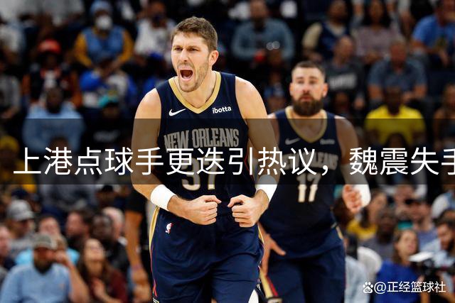 上港点球手更迭引热议，魏震失手后谁主罚成焦点