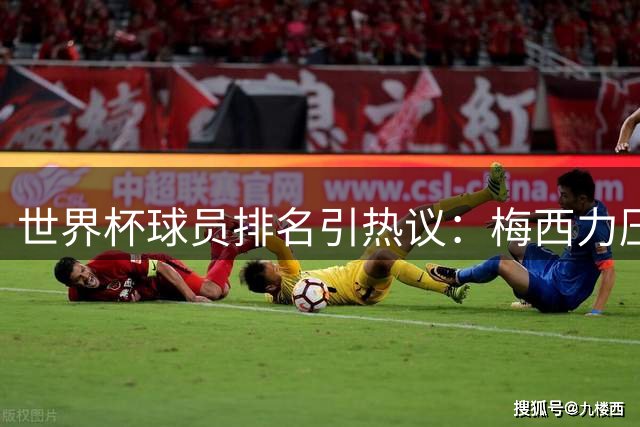世界杯球员排名引热议：梅西力压群雄登顶 C罗遗憾未上榜
