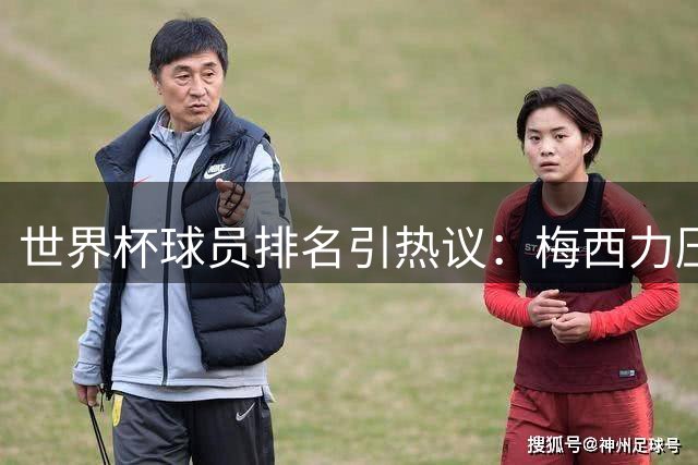 世界杯球员排名引热议：梅西力压群雄登顶 C罗遗憾未上榜