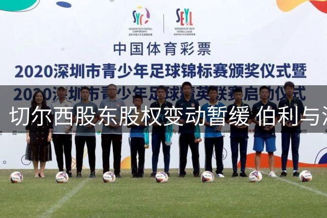 切尔西股东股权变动暂缓 伯利与清湖资本分歧持续