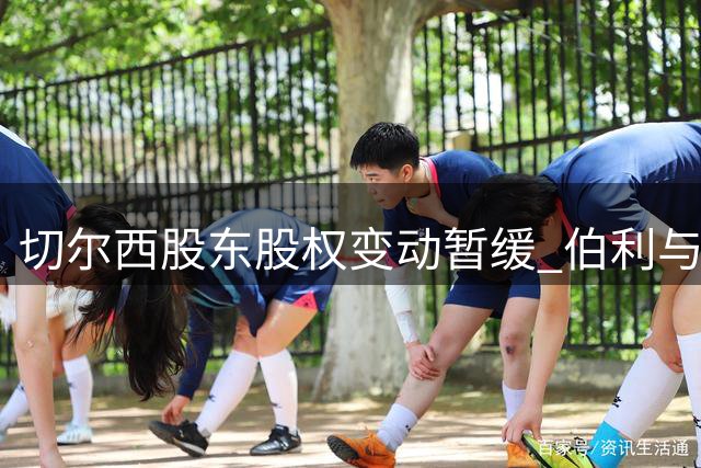 切尔西股东股权变动暂缓 伯利与清湖资本分歧持续