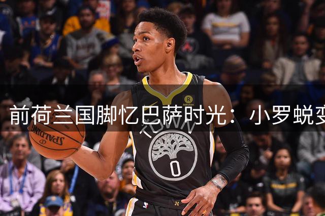 前荷兰国脚忆巴萨时光：小罗蜕变前与他共事 惊叹哈白组合