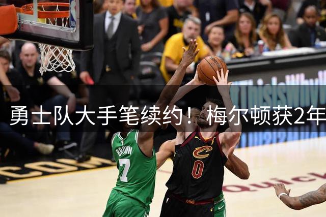 勇士队大手笔续约！梅尔顿获2年千万合同重返旧主