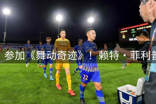 参加《舞动奇迹》！赖特·菲利普斯：我迫不及待想要开启这段旅程