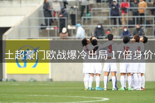 土超豪门欧战爆冷出局 17倍身价优势竟全场仅1次射正