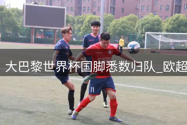 大巴黎世界杯国脚悉数归队 欧超杯首发阵容浮现重大转机