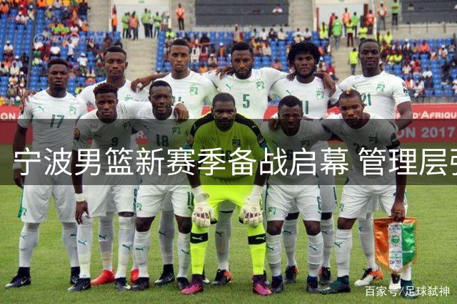 宁波男篮新赛季备战启幕 管理层强调"三不"原则重塑球队文化