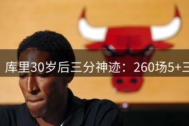 库里30岁后三分神迹：260场5+三分碾压现役众星