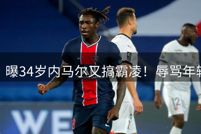 曝34岁内马尔又搞霸凌！辱骂年轻队友废物，去踢巴乙吧 本人回应