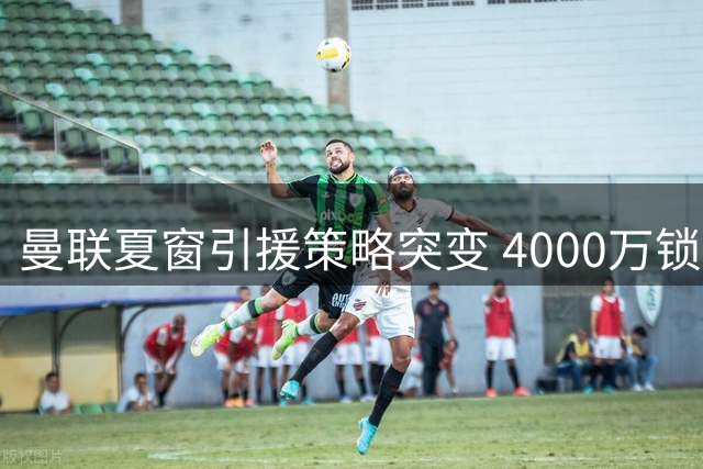 曼联夏窗引援策略突变 4000万锁定挪威国脚补强中场