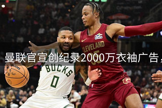 曼联官宣创纪录2000万衣袖广告，赛季赞助收入2亿！拉爵决定冬窗继续买小妖