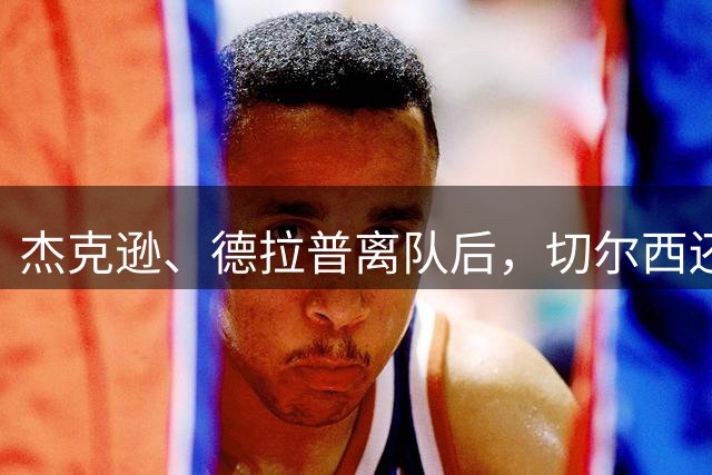 杰克逊、德拉普离队后，切尔西还剩若昂·佩德罗等4名中锋可用