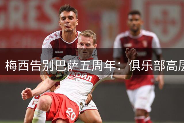 梅西告别巴萨五周年：俱乐部高层与球王裂痕仍未愈合