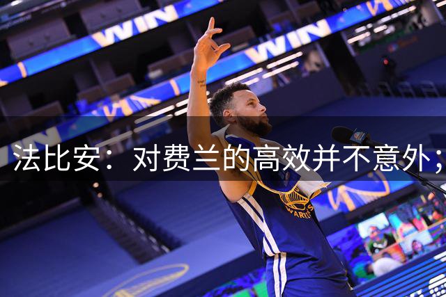 法比安：对费兰的高效并不意外；希望实现欧冠三连的目标
