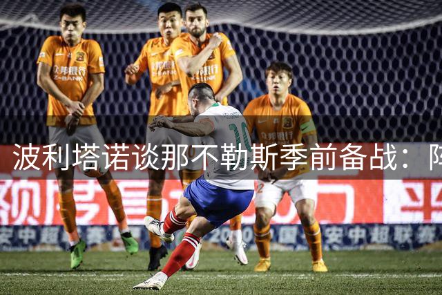波利塔诺谈那不勒斯季前备战：阵容磨合需时间 新帅风格获全队认可