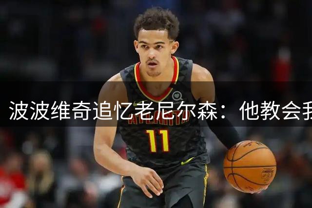 波波维奇追忆老尼尔森：他教会我与马刺谈判的智慧