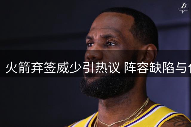 火箭弃签威少引热议 阵容缺陷与化学反应成阻碍关键