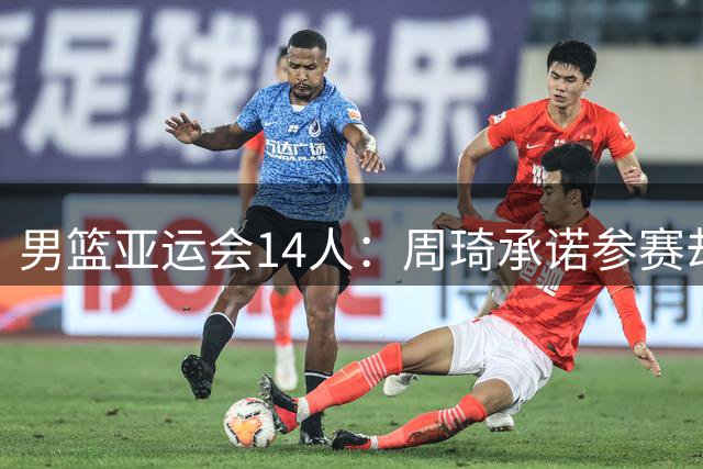 男篮亚运会14人：周琦承诺参赛却再被弃，赵继伟伤情严重+需手术