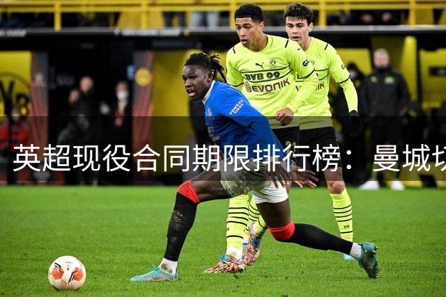 英超现役合同期限排行榜：曼城切尔西包揽超长合约