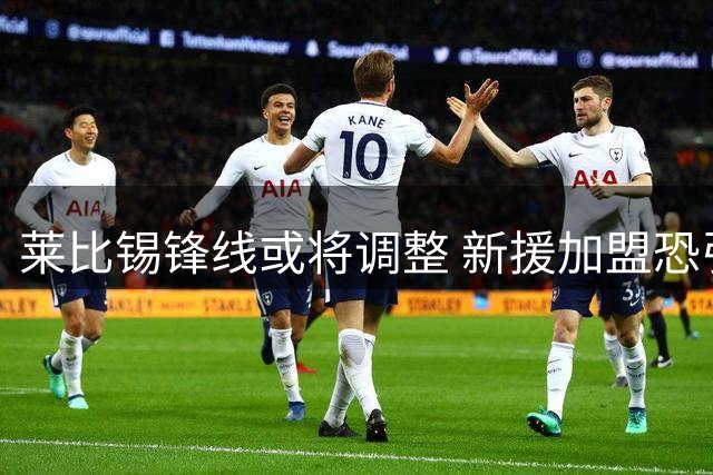 莱比锡锋线或将调整 新援加盟恐引发中锋位置竞争