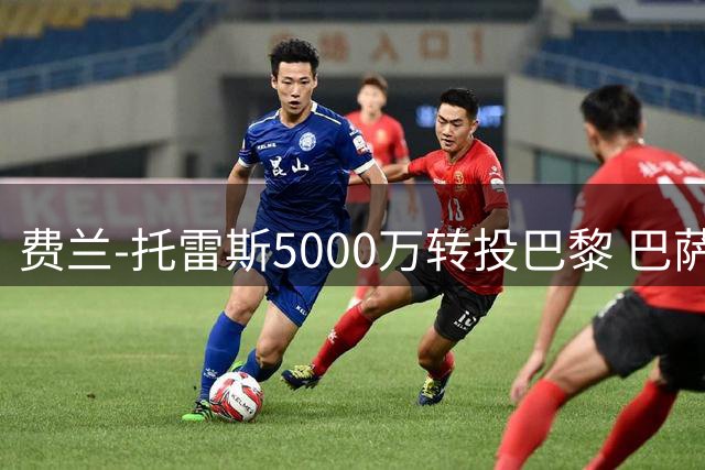 费兰-托雷斯5000万转投巴黎 巴萨获资金补强锋线