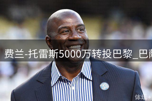 费兰-托雷斯5000万转投巴黎 巴萨获资金补强锋线