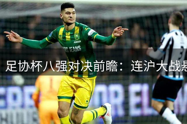 足协杯八强对决前瞻：连沪大战悬念迭出 泰山海港再演强强对话
