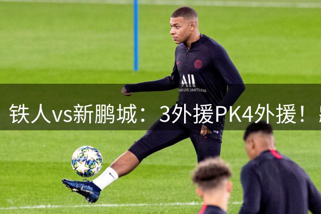 铁人vs新鹏城：3外援PK4外援！臧一峰、热菲尼奥先发；韦斯利出战