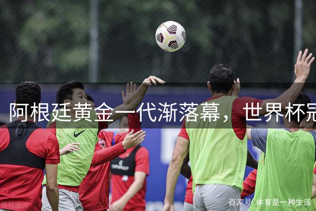 阿根廷黄金一代渐落幕，世界杯冠军梦还能延续多久？