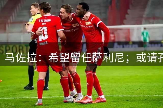 马佐拉：希望留任萨利尼；或请孔蒂求效果