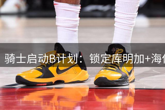 骑士启动B计划：锁定库明加+海佐尼亚 哈登续约谈判暂缓