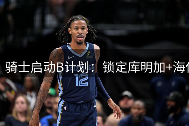 骑士启动B计划：锁定库明加+海佐尼亚 哈登续约谈判暂缓