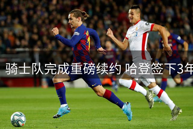 骑士队完成重磅续约 哈登签下3年9700万合约