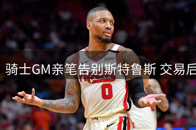 骑士GM亲笔告别斯特鲁斯 交易后致谢其文化贡献