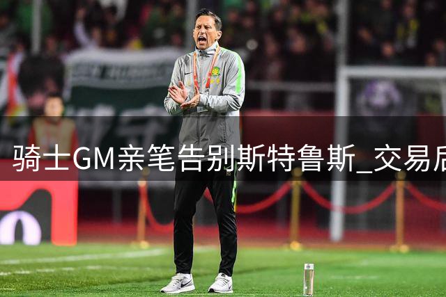 骑士GM亲笔告别斯特鲁斯 交易后致谢其文化贡献