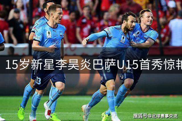 15岁新星李昊炎巴萨U15首秀惊艳：10分钟梅开二度展锋芒