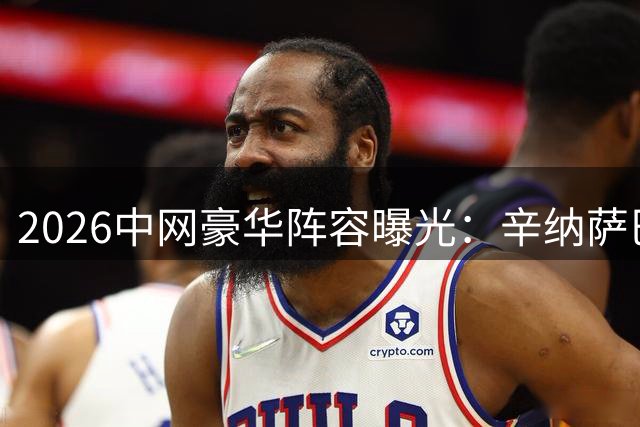 2026中网豪华阵容曝光：辛纳萨巴伦卡领衔 8月5日开启抢票大战